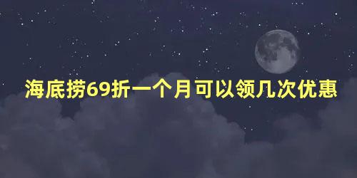 海底捞69折一个月可以领几次优惠券