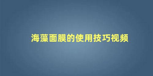 海藻面膜的使用技巧视频