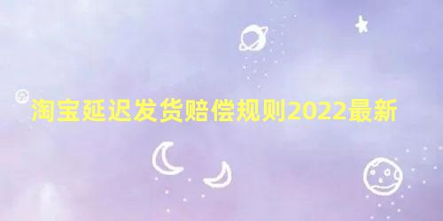 淘宝延迟发货赔偿规则2022最新