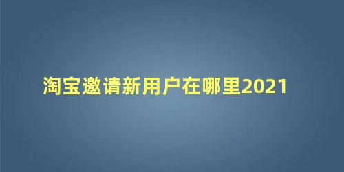 淘宝邀请新用户在哪里2021