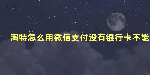 淘特怎么用微信支付没有银行卡不能好友支付