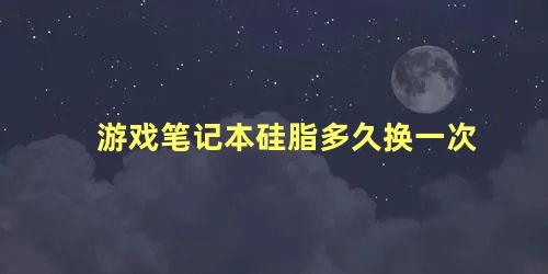 游戏笔记本硅脂多久换一次