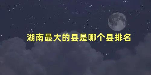 湖南最大的县是哪个县排名