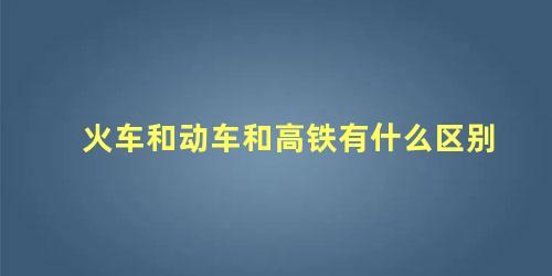 火车和动车和高铁有什么区别