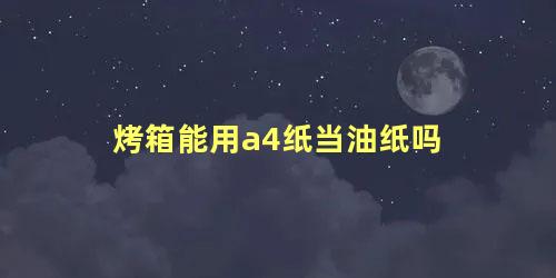 烤箱能用a4纸当油纸吗