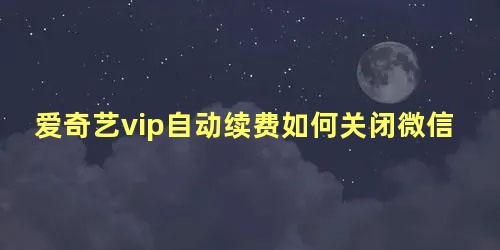 爱奇艺vip自动续费如何关闭微信