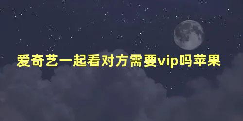 爱奇艺一起看对方需要vip吗苹果