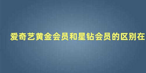 爱奇艺黄金会员和星钻会员的区别在哪