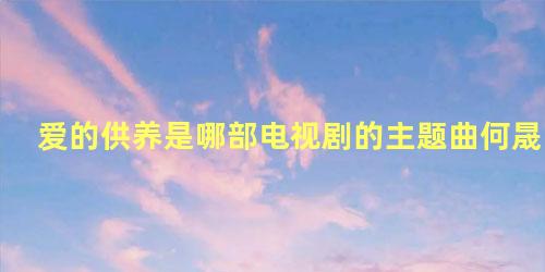 爱的供养是哪部电视剧的主题曲何晟铭