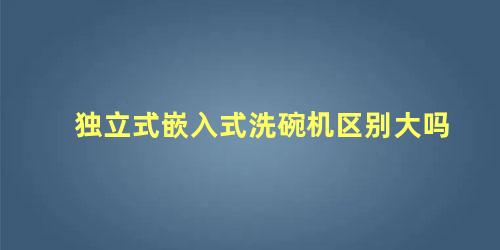 独立式嵌入式洗碗机区别大吗