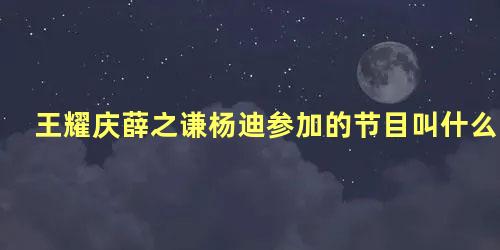 王耀庆薛之谦杨迪参加的节目叫什么