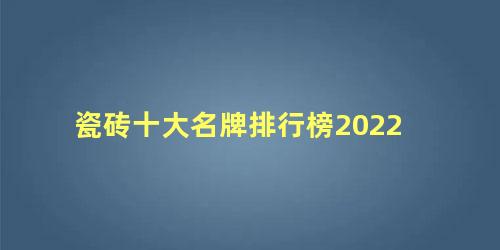 瓷砖十大名牌排行榜2022