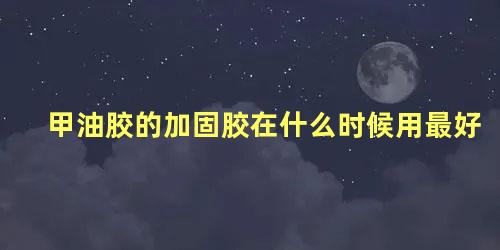 甲油胶的加固胶在什么时候用最好