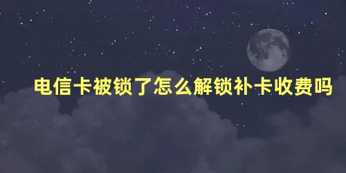 电信卡被锁了怎么解锁补卡收费吗