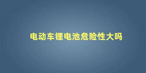 电动车锂电池危险性大吗