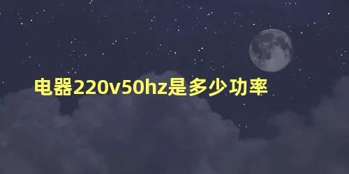 电器220v50hz是多少功率