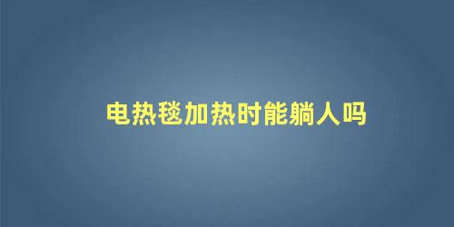 电热毯加热时能躺人吗