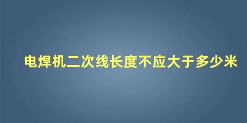 电焊机二次线长度不应大于多少米