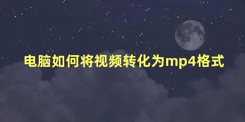 电脑如何将视频转化为mp4格式