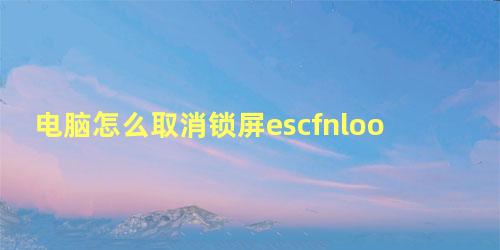 电脑怎么取消锁屏escfnlook