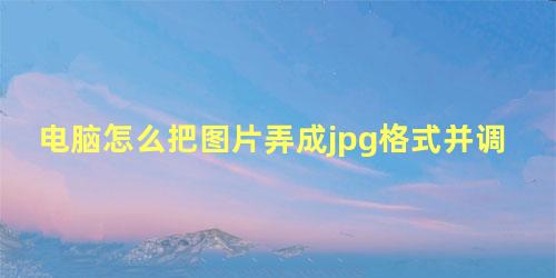 电脑怎么把图片弄成jpg格式并调整像素