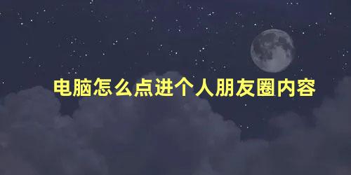 电脑怎么点进个人朋友圈内容