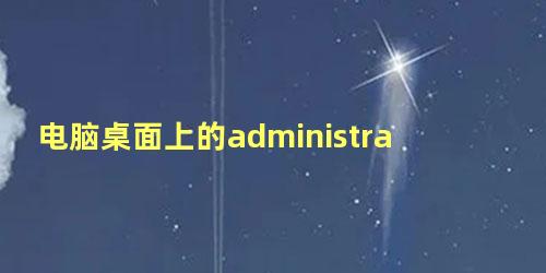 电脑桌面上的administrator是什么意思