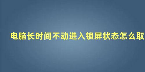 电脑长时间不动进入锁屏状态怎么取消win10