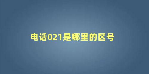 电话021是哪里的区号