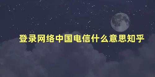 登录网络中国电信什么意思知乎