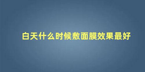 白天什么时候敷面膜效果最好