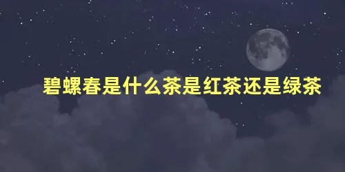 碧螺春是什么茶是红茶还是绿茶