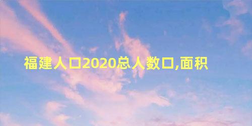 福建人口2020总人数口,面积