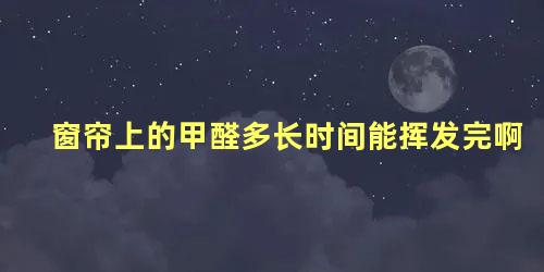 窗帘上的甲醛多长时间能挥发完啊