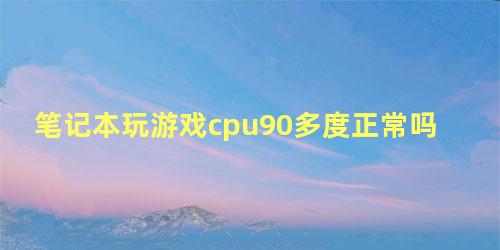 笔记本玩游戏cpu90多度正常吗