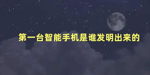 第一台智能手机是谁发明出来的