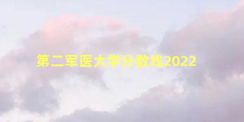 第二军医大学分数线2022