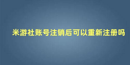 米游社账号注销后可以重新注册吗