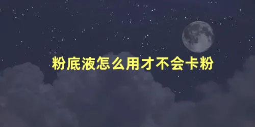 粉底液怎么用才不会卡粉