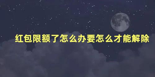 红包限额了怎么办要怎么才能解除