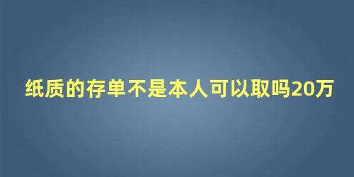 纸质的存单不是本人可以取吗20万