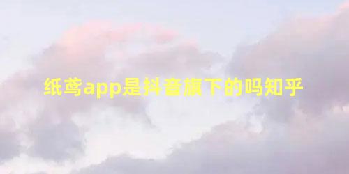 纸鸢app是抖音旗下的吗知乎