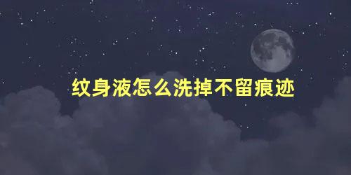 纹身液怎么洗掉不留痕迹