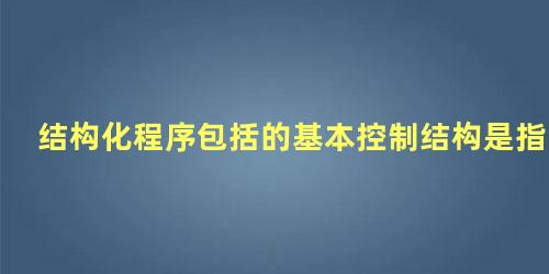 结构化程序包括的基本控制结构是指