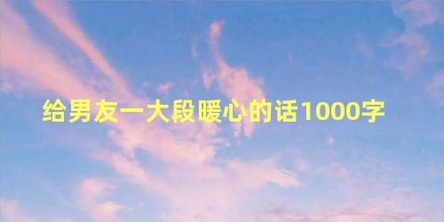 给男友一大段暖心的话1000字