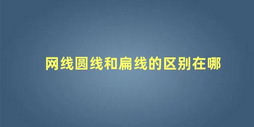 网线圆线和扁线的区别在哪