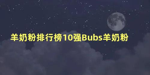 羊奶粉排行榜10强Bubs羊奶粉