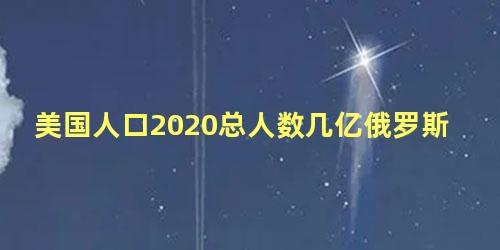 美国人口2020总人数几亿俄罗斯人口