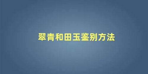 翠青和田玉鉴别方法