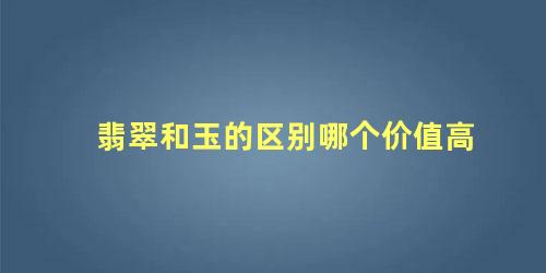 翡翠和玉的区别哪个价值高